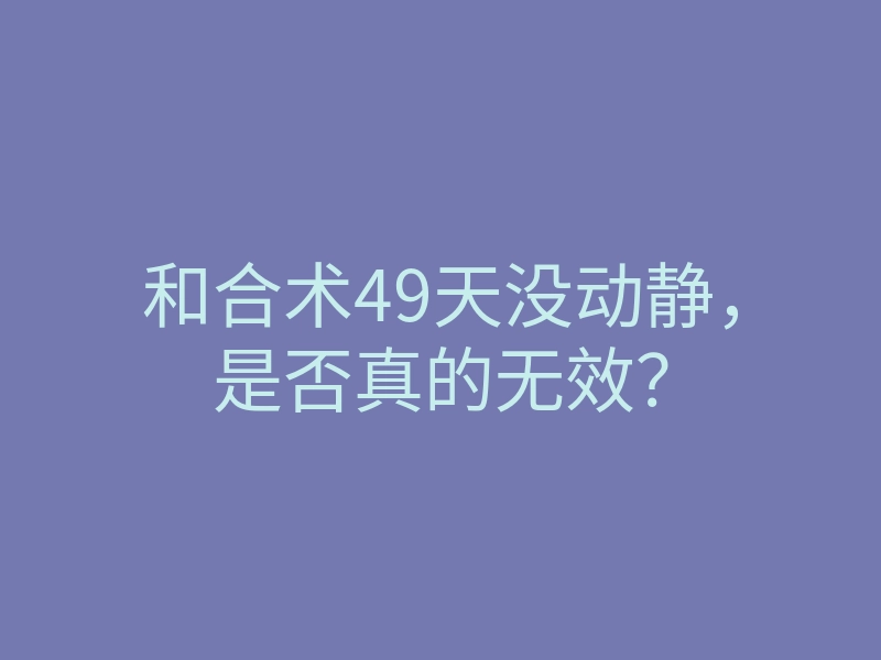 和合术49天没动静,是否真的无效?
