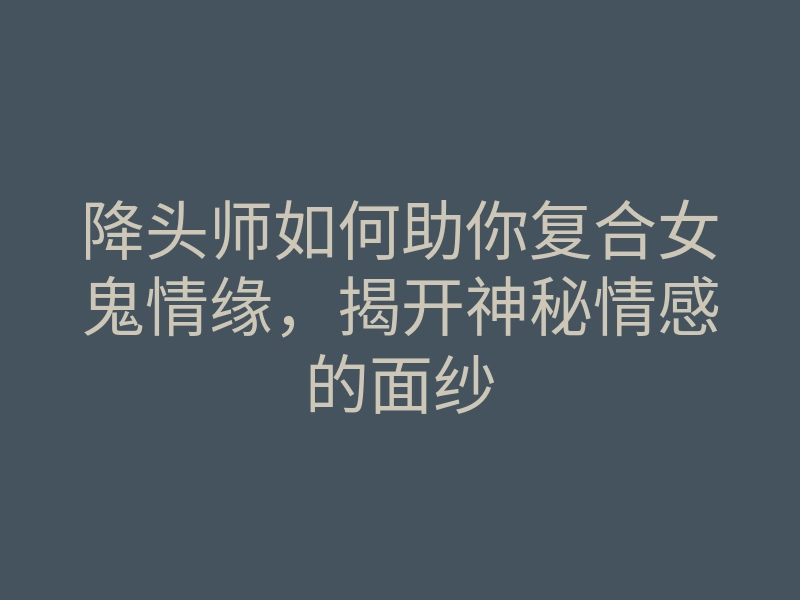 降头师如何助你复合女鬼情缘,揭开神秘情感的面纱