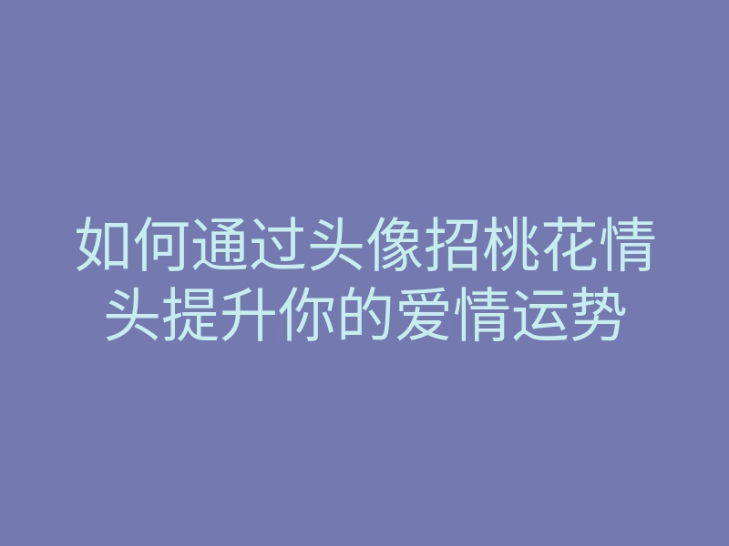 如何通过头像招桃花情头提升你的爱情运势