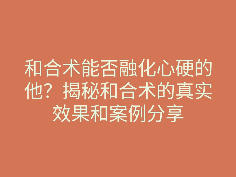 和合术能否融化心硬的他?揭秘和合术的真实效果和案例分享
