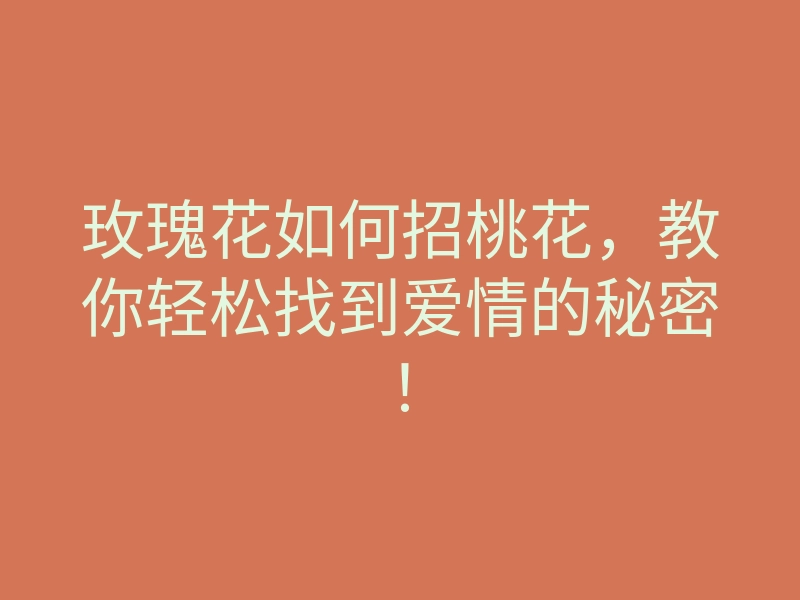 玫瑰花如何招桃花,教你轻松找到爱情的秘密!