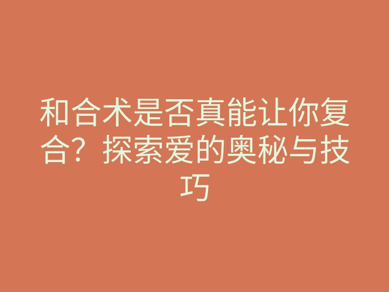 和合术是否真能让你复合?探索爱的奥秘与技巧