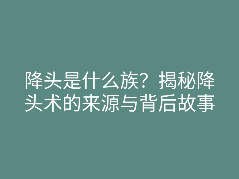 降头是什么族?揭秘降头术的来源与背后故事