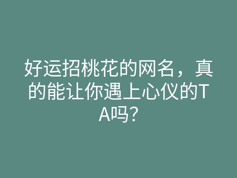 好运招桃花的网名,真的能让你遇上心仪的TA吗?
