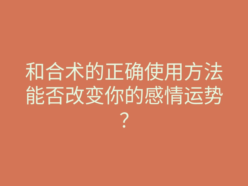和合术的正确使用方法能否改变你的感情运势？