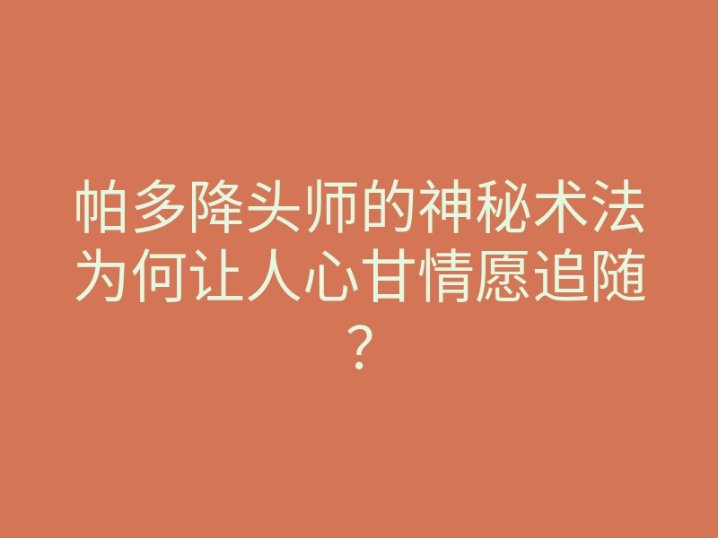 帕多降头师的神秘术法为何让人心甘情愿追随?
