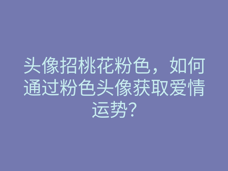 头像招桃花粉色,如何通过粉色头像获取爱情运势?