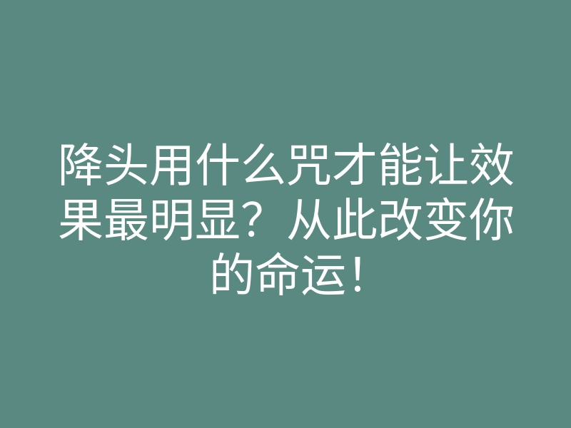 降头用什么咒才能让效果最明显?从此改变你的命运!
