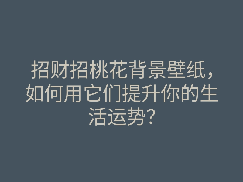招财招桃花背景壁纸,如何用它们提升你的生活运势?