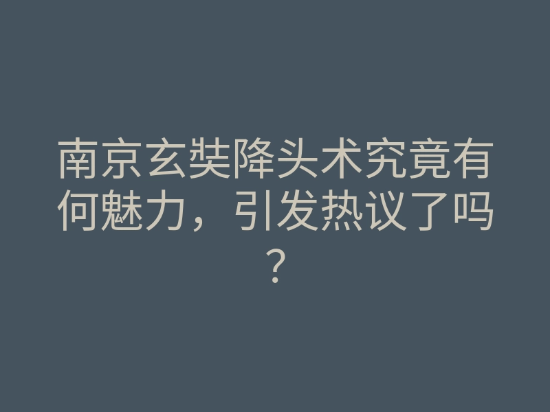 南京玄奘降头术究竟有何魅力,引发热议了吗?