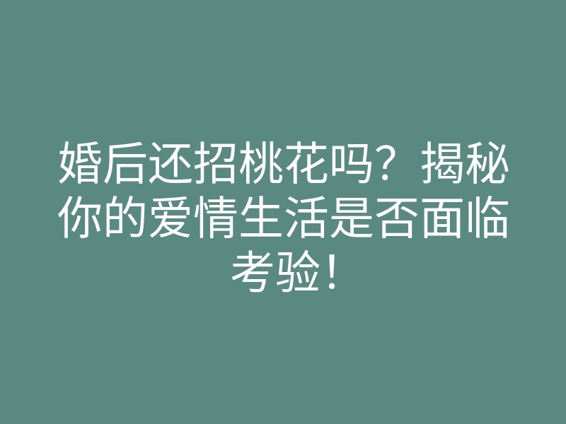 婚后还招桃花吗?揭秘你的爱情生活是否面临考验!