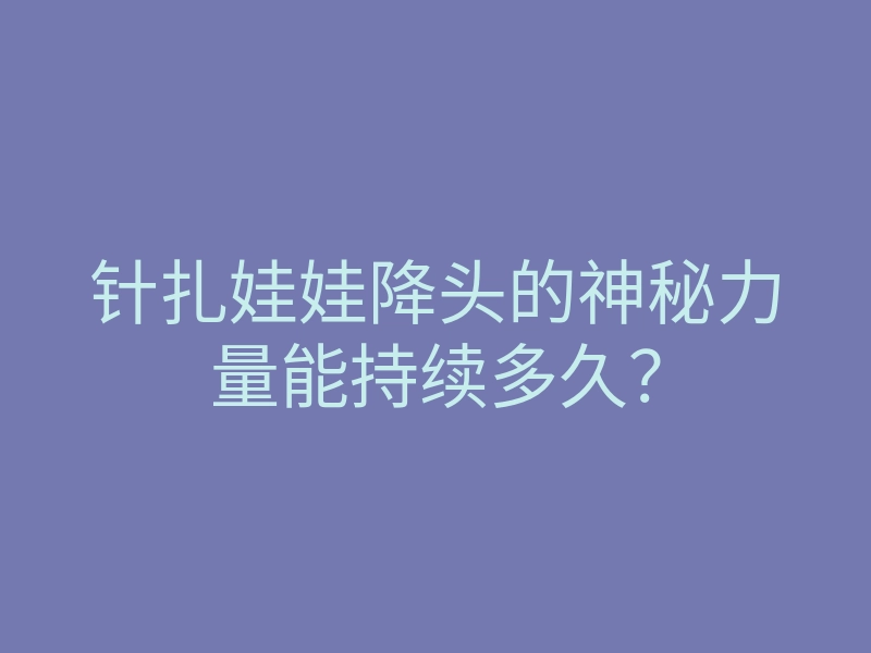 针扎娃娃降头的神秘力量能持续多久?