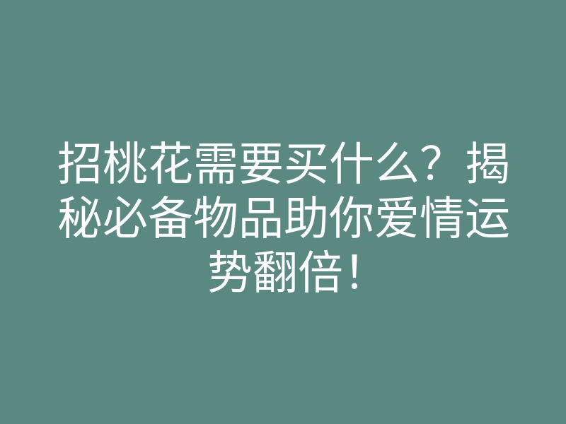 招桃花需要买什么？揭秘必备物品助你爱情运势翻倍！