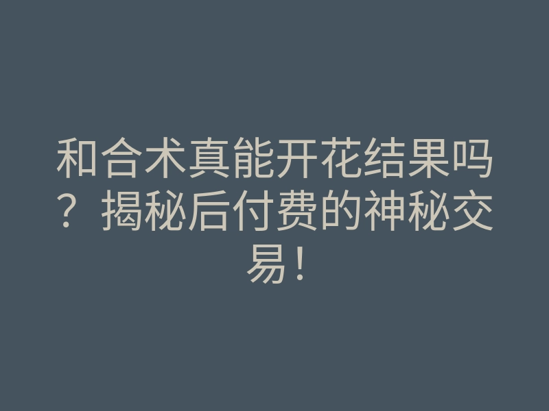 和合术真能开花结果吗?揭秘后付费的神秘交易!