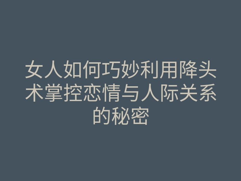 女人如何巧妙利用降头术掌控恋情与人际关系的秘密