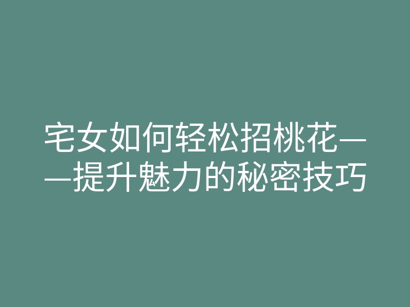 宅女如何轻松招桃花——提升魅力的秘密技巧