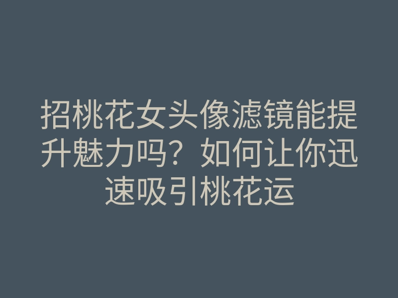 招桃花女头像滤镜能提升魅力吗?如何让你迅速吸引桃花运