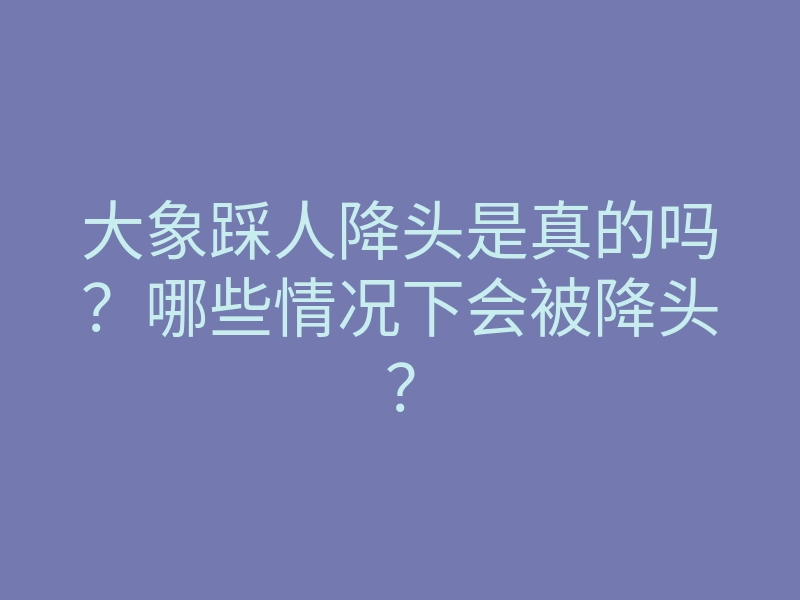 大象踩人降头是真的吗?哪些情况下会被降头?