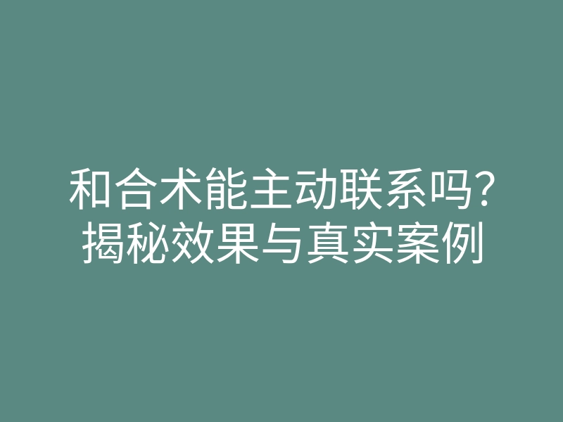和合术能主动联系吗?揭秘效果与真实案例