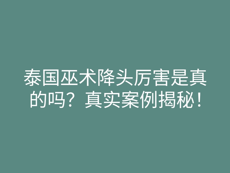 泰国巫术降头厉害是真的吗?真实案例揭秘!