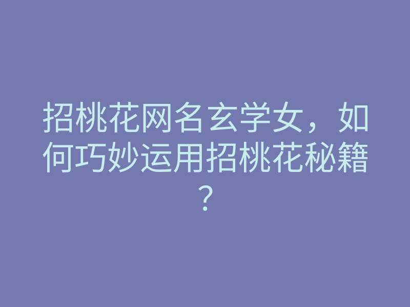 招桃花网名玄学女,如何巧妙运用招桃花秘籍?
