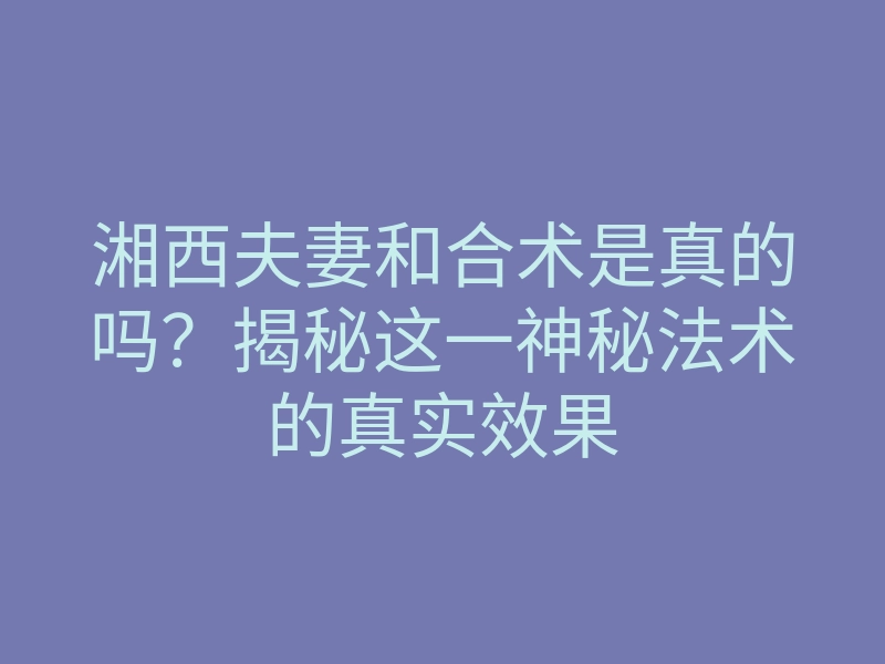 湘西夫妻和合术是真的吗?揭秘这一神秘法术的真实效果