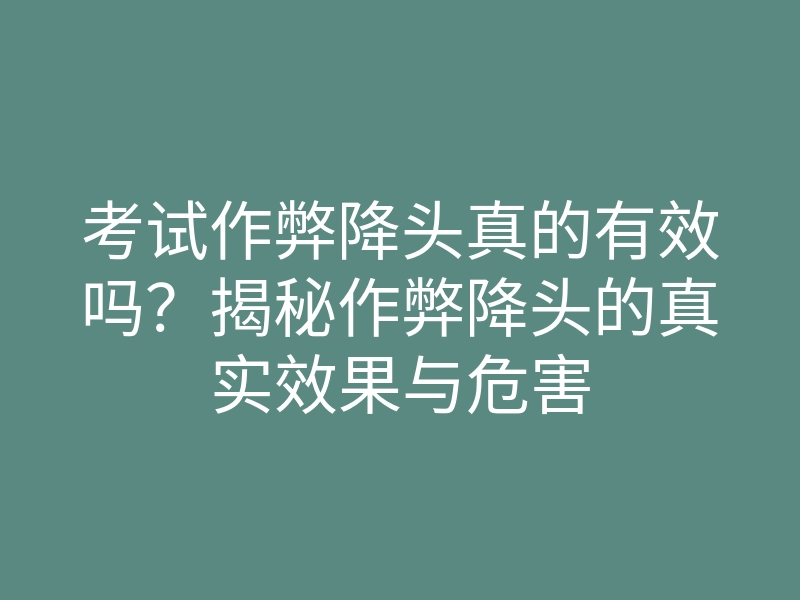 考试作弊降头真的有效吗?揭秘作弊降头的真实效果与危害