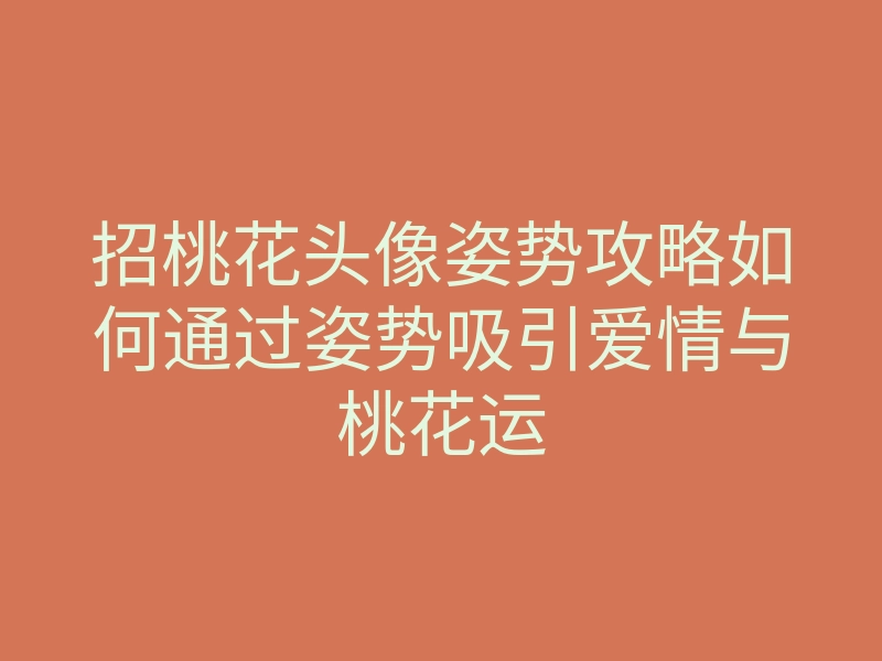 招桃花头像姿势攻略如何通过姿势吸引爱情与桃花运