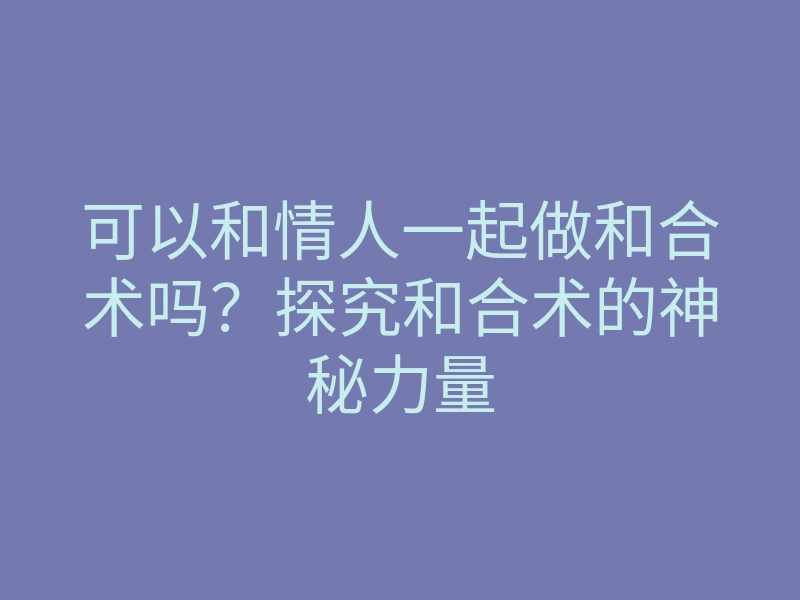可以和情人一起做和合术吗?探究和合术的神秘力量