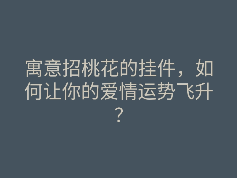 寓意招桃花的挂件,如何让你的爱情运势飞升?