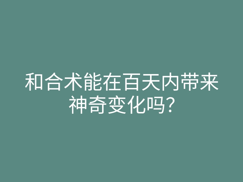 和合术能在百天内带来神奇变化吗?