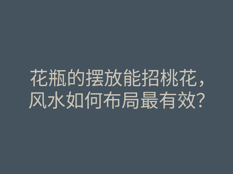 花瓶的摆放能招桃花,风水如何布局最有效?