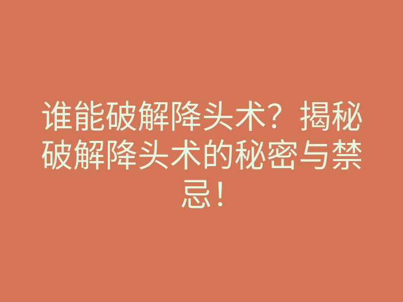谁能破解降头术?揭秘破解降头术的秘密与禁忌!