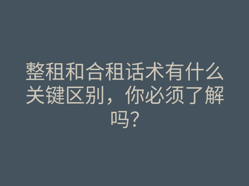 整租和合租话术有什么关键区别，你必须了解吗？