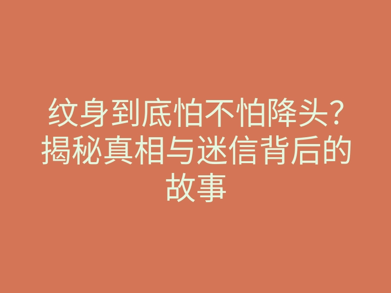纹身到底怕不怕降头?揭秘真相与迷信背后的故事