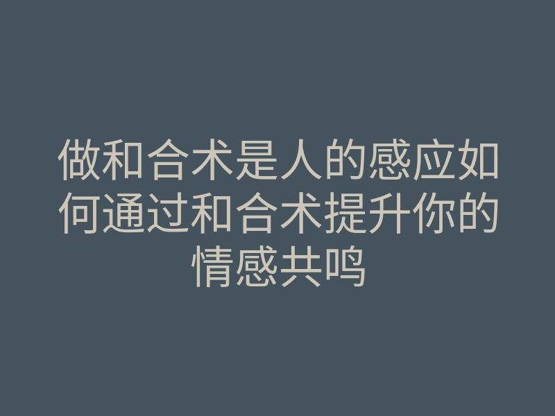 做和合术是人的感应如何通过和合术提升你的情感共鸣