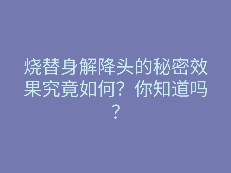 烧替身解降头的秘密效果究竟如何?你知道吗?