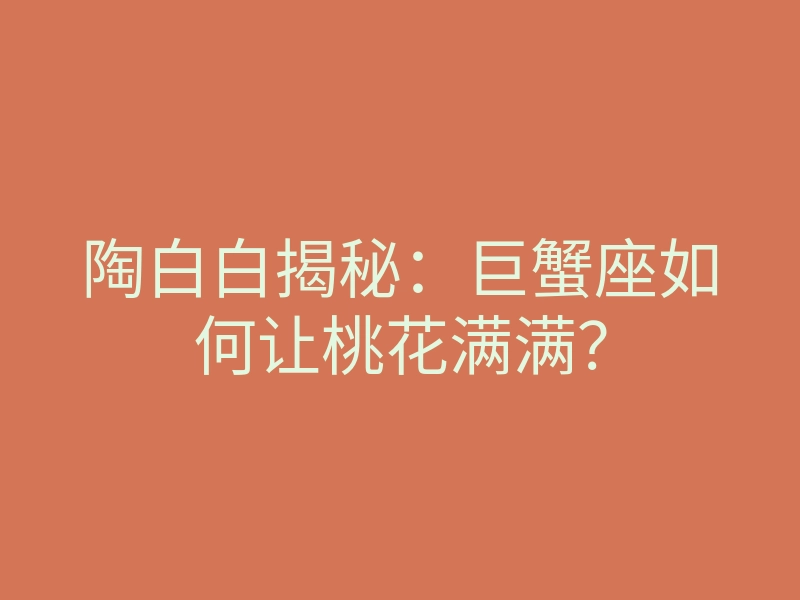 陶白白揭秘:巨蟹座如何让桃花满满?