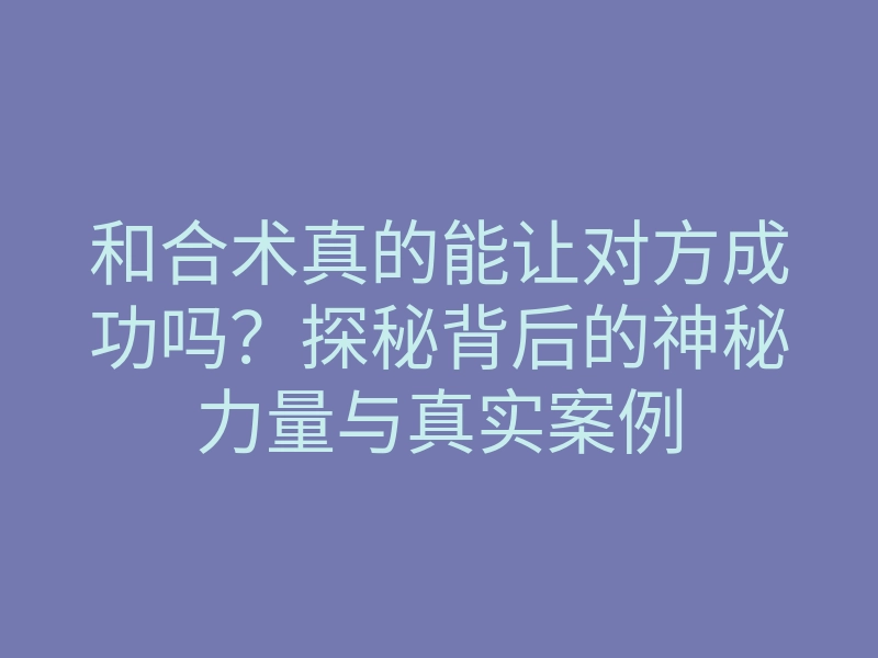 和合术真的能让对方成功吗?探秘背后的神秘力量与真实案例