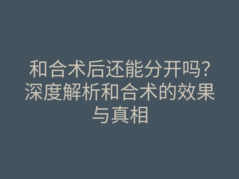 和合术后还能分开吗?深度解析和合术的效果与真相