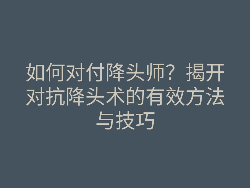 如何对付降头师？揭开对抗降头术的有效方法与技巧