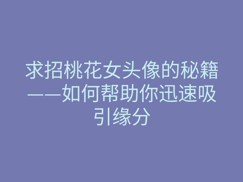 求招桃花女头像的秘籍——如何帮助你迅速吸引缘分
