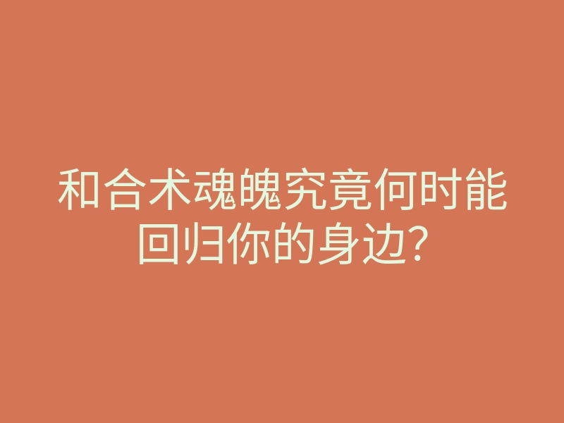 和合术魂魄究竟何时能回归你的身边?