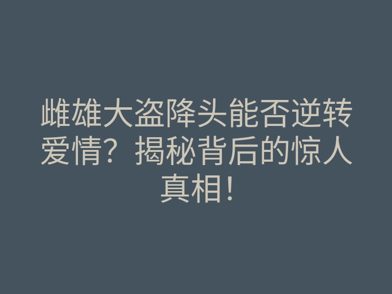 雌雄大盗降头能否逆转爱情?揭秘背后的惊人真相!