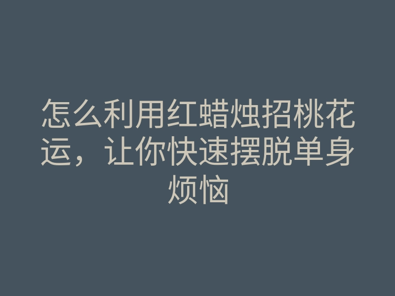 怎么利用红蜡烛招桃花运,让你快速摆脱单身烦恼