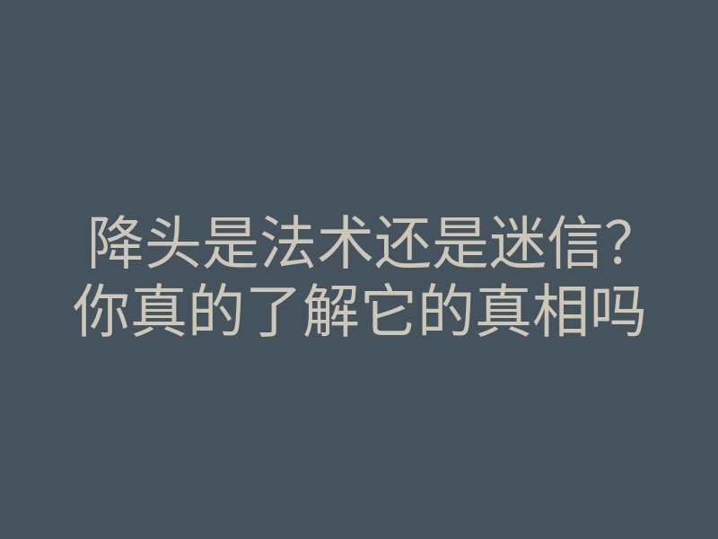 降头是法术还是迷信?你真的了解它的真相吗