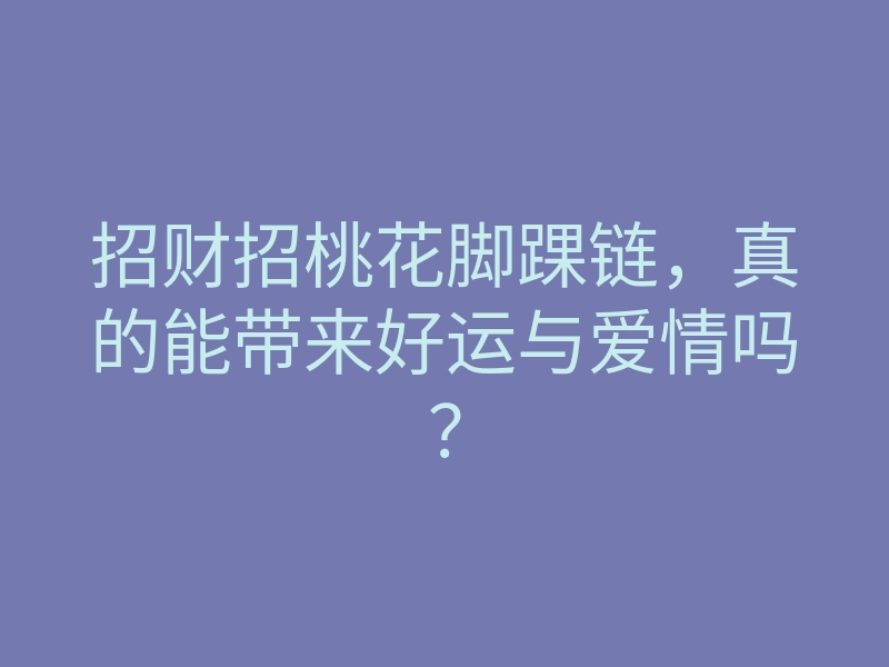 招财招桃花脚踝链,真的能带来好运与爱情吗?