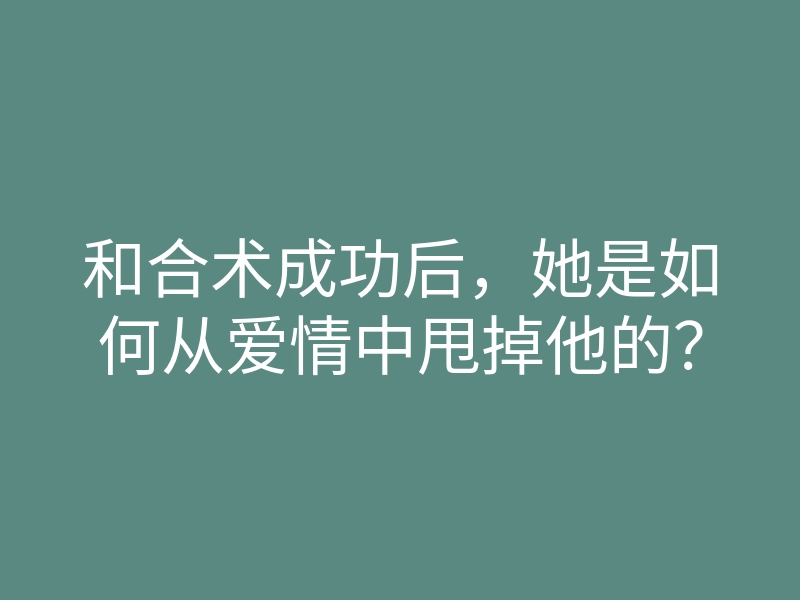 和合术成功后,她是如何从爱情中甩掉他的?