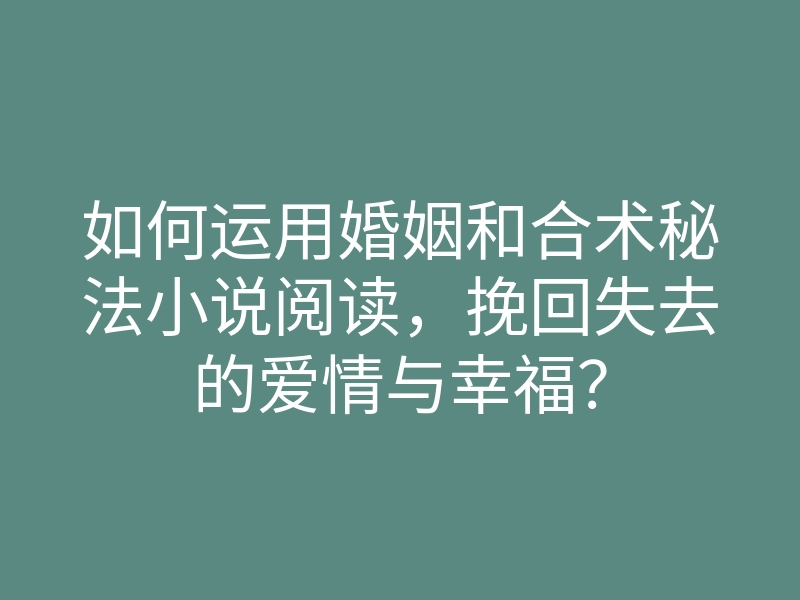 如何运用婚姻和合术秘法小说阅读,挽回失去的爱情与幸福?