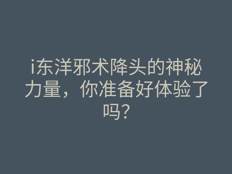 i东洋邪术降头的神秘力量,你准备好体验了吗?